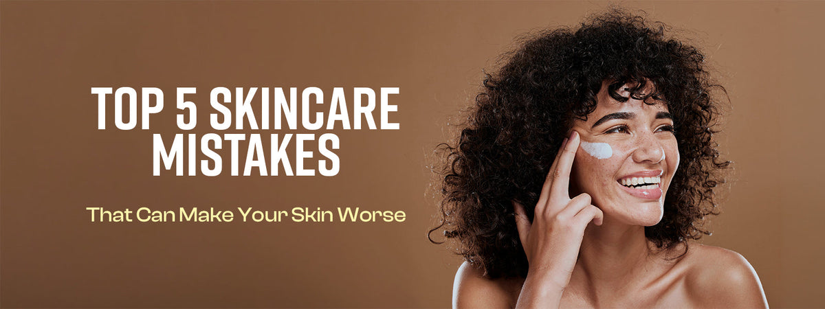 Top 5 Skincare Mistakes That Can Make Your Skin Worse&nbsp;
