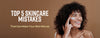 Top 5 Skincare Mistakes That Can Make Your Skin Worse