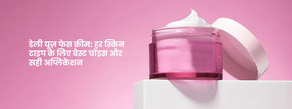 डेली यूज़ फेस क्रीम: हर स्किन टाइप के लिए बेस्ट चॉइस और सही अप्लिकेशन